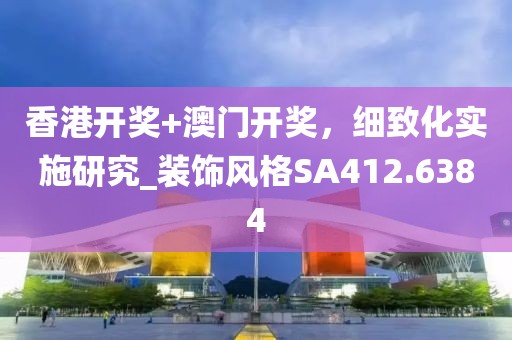 香港开奖+澳门开奖，细致化实施研究_装饰风格SA412.6384