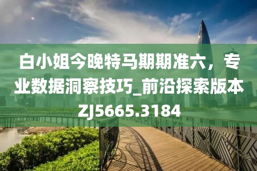 白小姐今晚特马期期准六，专业数据洞察技巧_前沿探索版本ZJ5665.3184