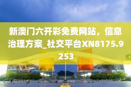 新澳门六开彩免费网站，信息治理方案_社交平台XN8175.9253