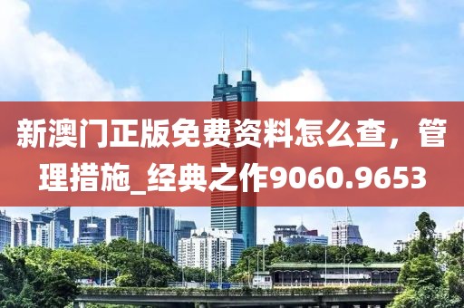 新澳门正版免费资料怎么查，管理措施_经典之作9060.9653