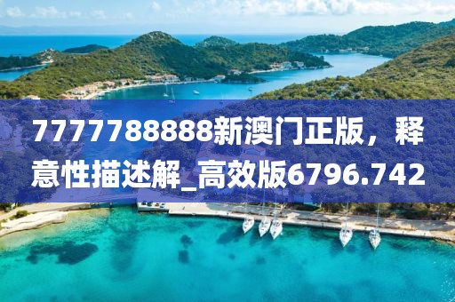 7777788888新澳门正版，释意性描述解_高效版6796.742