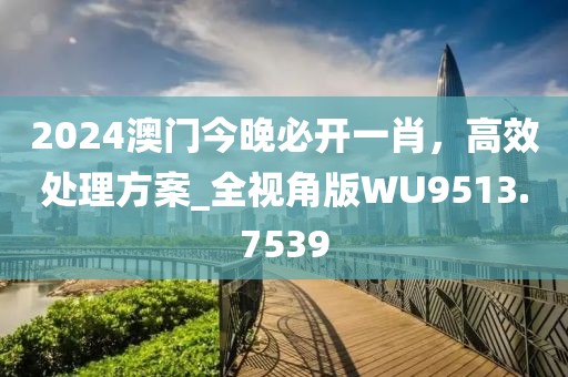2024澳门今晚必开一肖，高效处理方案_全视角版WU9513.7539