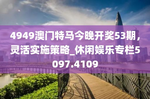 4949澳门特马今晚开奖53期，灵活实施策略_休闲娱乐专栏5097.4109
