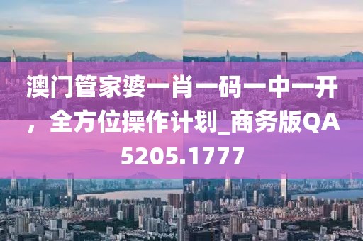 澳门管家婆一肖一码一中一开，全方位操作计划_商务版QA5205.1777