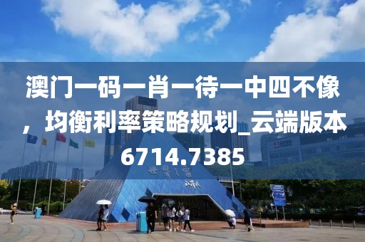 澳门一码一肖一待一中四不像，均衡利率策略规划_云端版本6714.7385