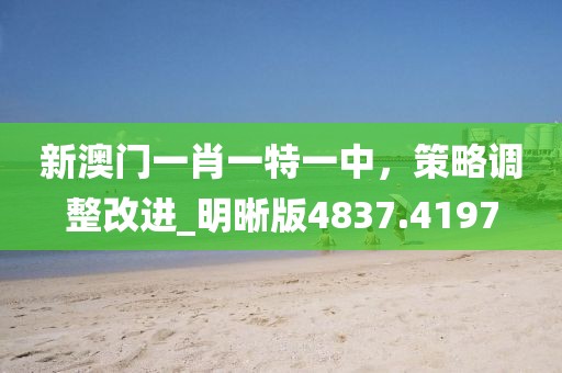 新澳门一肖一特一中，策略调整改进_明晰版4837.4197