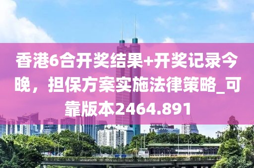 香港6合开奖结果+开奖记录今晚，担保方案实施法律策略_可靠版本2464.891
