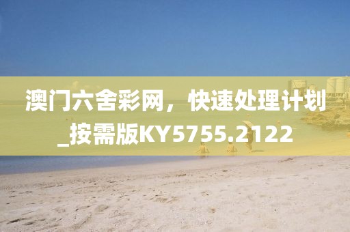 澳门六舍彩网，快速处理计划_按需版KY5755.2122