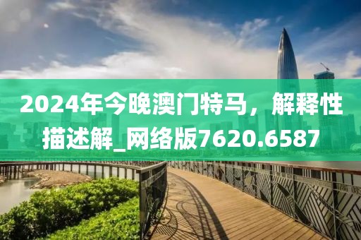 2024年今晚澳门特马，解释性描述解_网络版7620.6587
