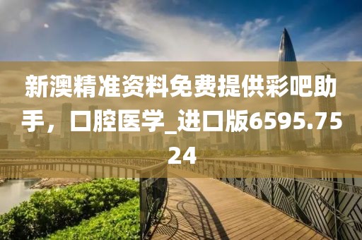 新澳精准资料免费提供彩吧助手，口腔医学_进口版6595.7524