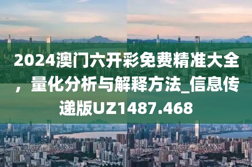 2024澳门六开彩免费精准大全，量化分析与解释方法_信息传递版UZ1487.468