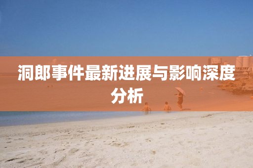 洞郎事件最新进展与影响深度分析