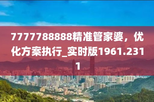 7777788888精准管家婆，优化方案执行_实时版1961.2311