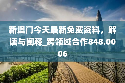 新澳门今天最新免费资料，解读与阐释_跨领域合作848.0006