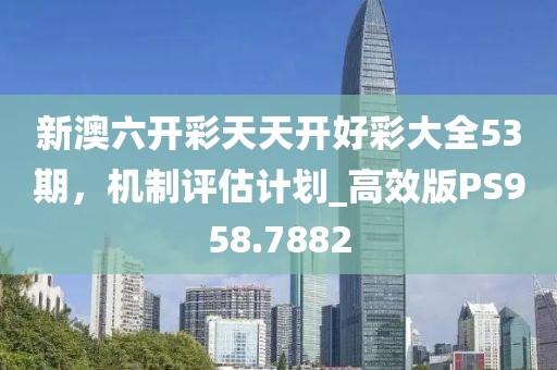 新澳六开彩天天开好彩大全53期，机制评估计划_高效版PS958.7882