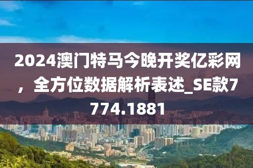 2024澳门特马今晚开奖亿彩网，全方位数据解析表述_SE款7774.1881