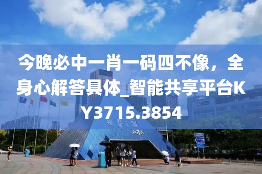 今晚必中一肖一码四不像，全身心解答具体_智能共享平台KY3715.3854