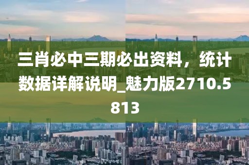 三肖必中三期必出资料，统计数据详解说明_魅力版2710.5813