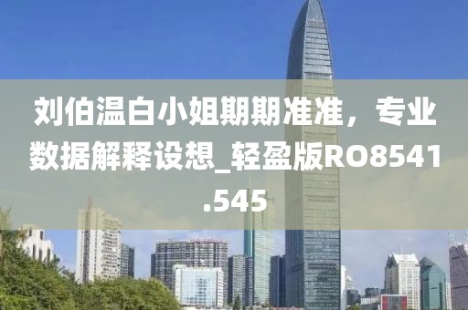 刘伯温白小姐期期准准，专业数据解释设想_轻盈版RO8541.545