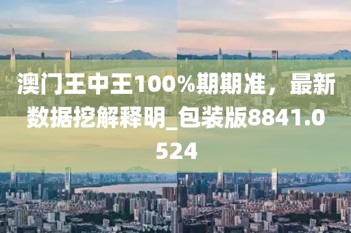 澳门王中王100%期期准，最新数据挖解释明_包装版8841.0524