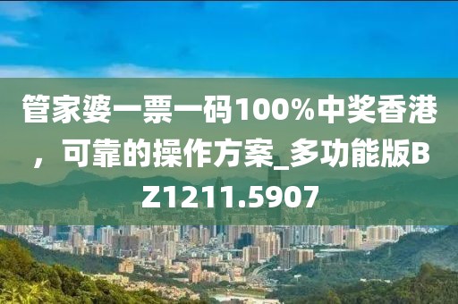管家婆一票一码100%中奖香港，可靠的操作方案_多功能版BZ1211.5907
