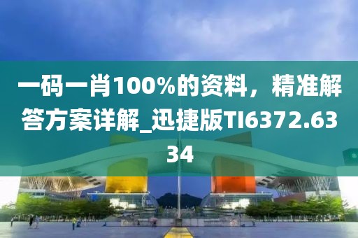 一码一肖100%的资料，精准解答方案详解_迅捷版TI6372.6334