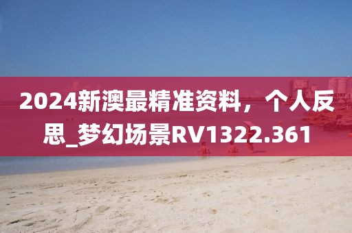 2024新澳最精准资料，个人反思_梦幻场景RV1322.361