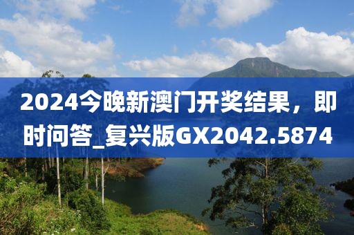 2024今晚新澳门开奖结果，即时问答_复兴版GX2042.5874