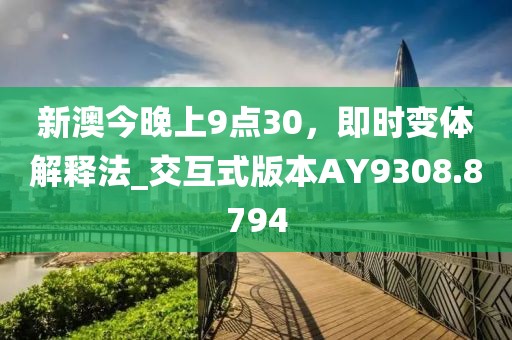 新澳今晚上9点30，即时变体解释法_交互式版本AY9308.8794