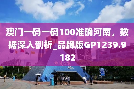 澳门一码一码100准确河南，数据深入剖析_品牌版GP1239.9182