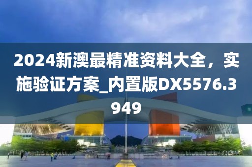 2024新澳最精准资料大全，实施验证方案_内置版DX5576.3949
