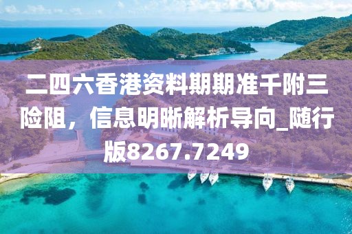 二四六香港资料期期准千附三险阻，信息明晰解析导向_随行版8267.7249