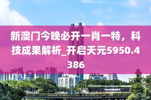 新澳门今晚必开一肖一特，科技成果解析_开启天元5950.4386