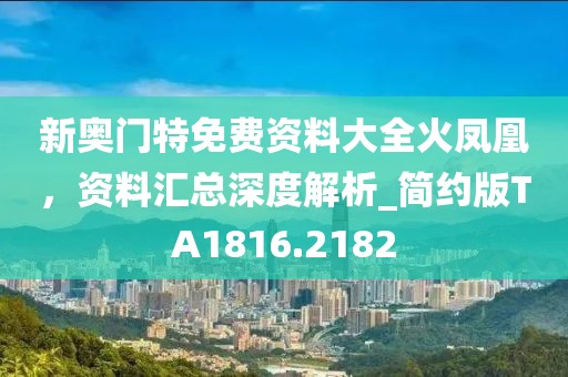 新奥门特免费资料大全火凤凰，资料汇总深度解析_简约版TA1816.2182