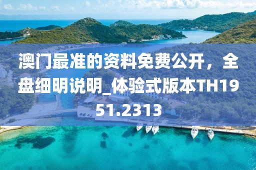 澳门最准的资料免费公开，全盘细明说明_体验式版本TH1951.2313