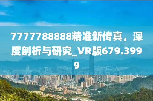 7777788888精准新传真，深度剖析与研究_VR版679.3999