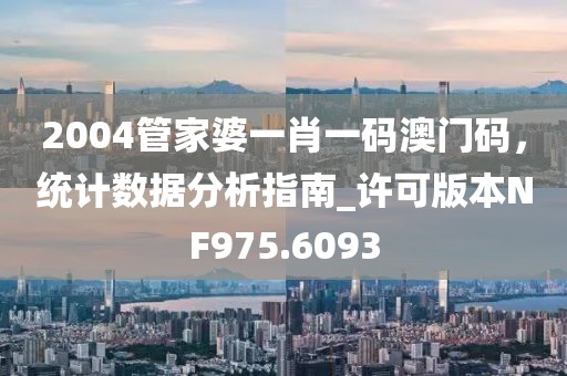 2004管家婆一肖一码澳门码，统计数据分析指南_许可版本NF975.6093