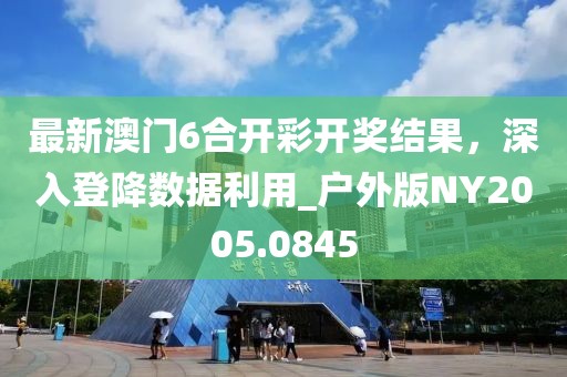 最新澳门6合开彩开奖结果，深入登降数据利用_户外版NY2005.0845