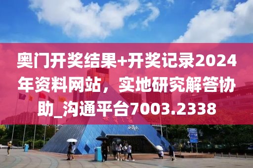 奥门开奖结果+开奖记录2024年资料网站，实地研究解答协助_沟通平台7003.2338