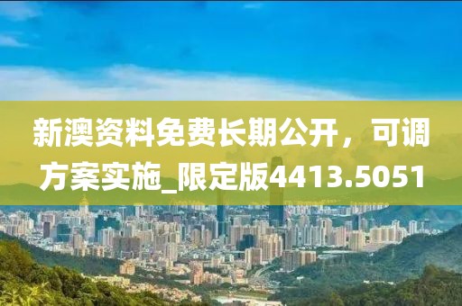 新澳资料免费长期公开，可调方案实施_限定版4413.5051