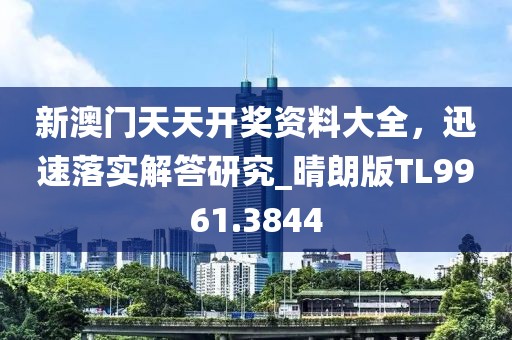 新澳门天天开奖资料大全，迅速落实解答研究_晴朗版TL9961.3844
