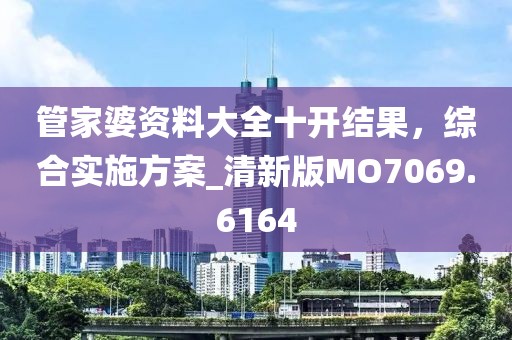 管家婆资料大全十开结果，综合实施方案_清新版MO7069.6164