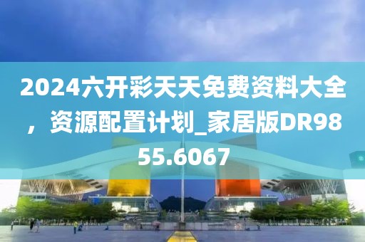 2024六开彩天天免费资料大全，资源配置计划_家居版DR9855.6067