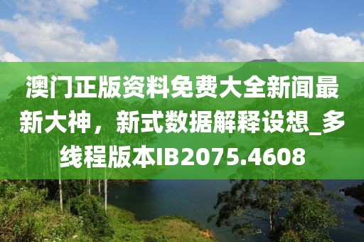 澳门正版资料免费大全新闻最新大神，新式数据解释设想_多线程版本IB2075.4608