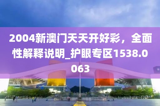 2004新澳门天天开好彩，全面性解释说明_护眼专区1538.0063