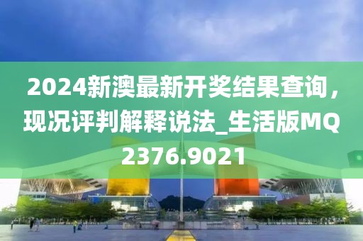 2024新澳最新开奖结果查询，现况评判解释说法_生活版MQ2376.9021