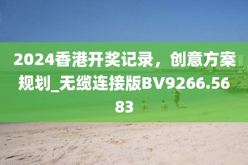 2024香港开奖记录，创意方案规划_无缆连接版BV9266.5683