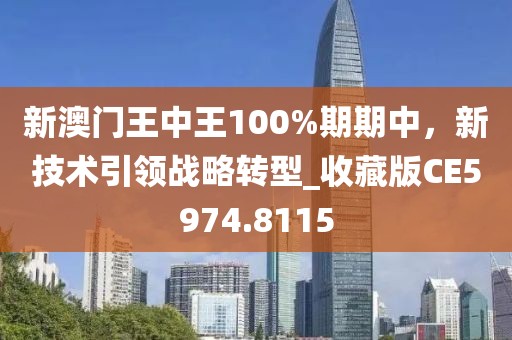 新澳门王中王100%期期中，新技术引领战略转型_收藏版CE5974.8115