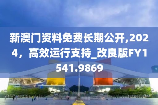 新澳门资料免费长期公开,2024，高效运行支持_改良版FY1541.9869