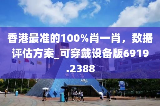 香港最准的100%肖一肖，数据评估方案_可穿戴设备版6919.2388